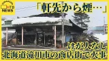 「軒先から煙…」北海道滝川市の商店街で火事　けが人なし　ストーブが原因の可能性も