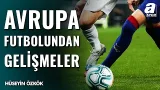 Avrupa Futbolunda Son Durum Ne? Hüseyin Özkök Gelişmeleri Detaylarıyla Aktardı...
