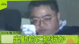 【出勤前に】NHK報道局チーフディレクターの男逮捕　女性をビルに連れ込み性的暴行か