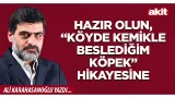 Yeni Akit - Ali Karahasanoğlu: Hazır olun, “Köyde kemikle beslediğim köpek” hikayesine
