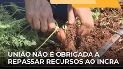 ? JJ – União não é obrigada a repassar recursos ao Incra para assistência a famílias assentadas
