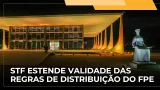 JJ – STF prorroga por 90 dias a validade das regras do Fundo de Participação dos Estados