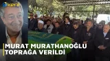 MURAT MURATHANOĞLU TOPRAĞA VERİLDİ