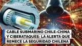 Cable submarino Chile-China y ciberataques: la alerta que remece la seguridad chilena